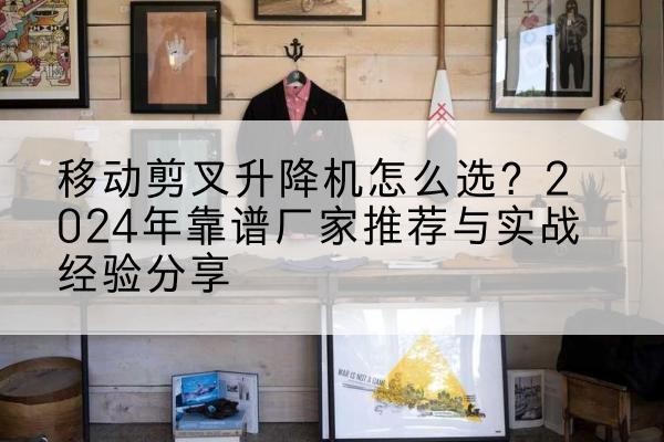 集宁升降平台厂家推荐-移动剪叉升降机怎么选?2024年靠谱厂家推荐与实战经验分享