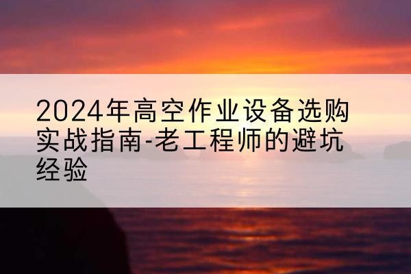 集宁高空作业升降机厂家推荐-2024年高空作业设备选购实战指南-老工程师的避坑经验