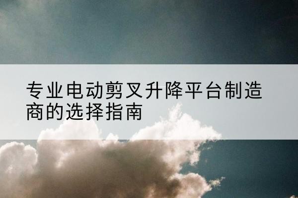 集宁电动剪叉升降平台厂家-专业电动剪叉升降平台制造商的选择指南