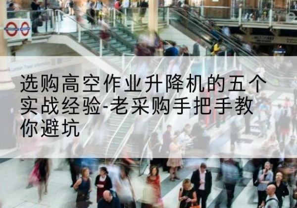 集宁高空作业升降机厂家-选购高空作业升降机的五个实战经验-老采购手把手教你避坑