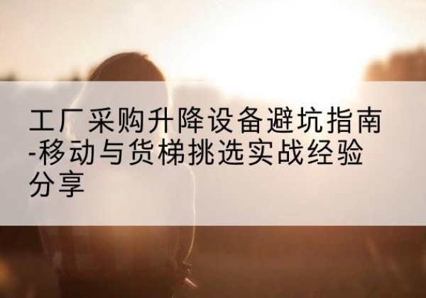集宁移动式升降机怎么选-工厂采购升降设备避坑指南-移动与货梯挑选实战经验分享