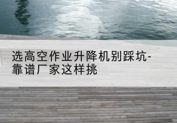 集宁剪叉式升降机厂家-选高空作业升降机别踩坑-靠谱厂家这样挑