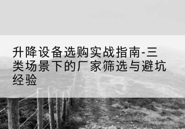 集宁移动式升降机厂家推荐-升降设备选购实战指南-三类场景下的厂家筛选与避坑经验