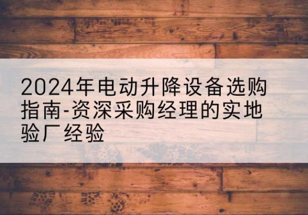 集宁电动剪叉升降平台厂家-2024年电动升降设备选购指南-资深采购经理的实地验厂经验