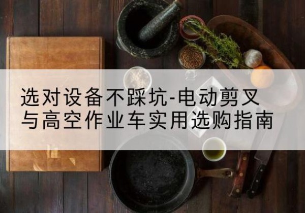 集宁电动剪叉升降平台怎么选-选对设备不踩坑-电动剪叉与高空作业车实用选购指南