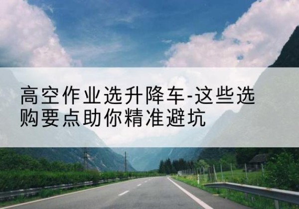 集宁升降车厂家-高空作业选升降车-这些选购要点助你*避坑