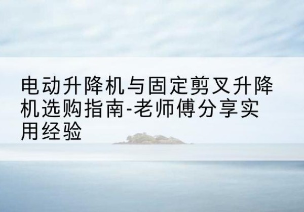 集宁电动升降机怎么选-电动升降机与固定剪叉升降机选购指南-老师傅分享实用经验