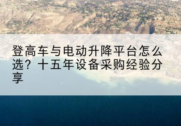集宁登高车厂家厂家-登高车与电动升降平台怎么选？十五年设备采购经验分享