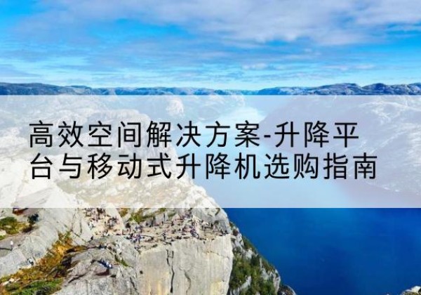 集宁升降平台厂家-*空间解决方案-升降平台与移动式升降机选购指南