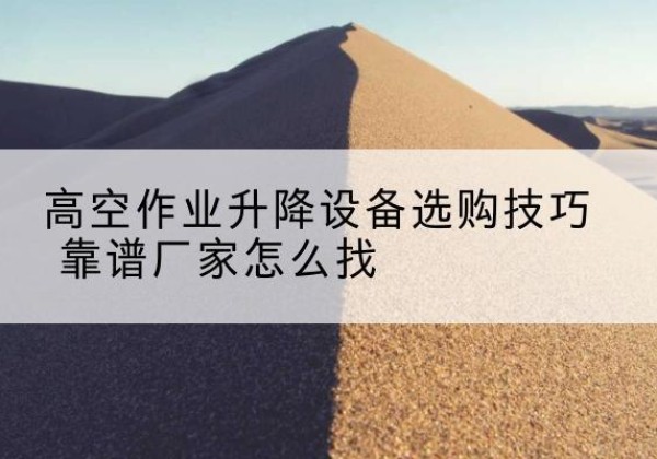 集宁电动升降平台厂家推荐-高空作业升降设备选购技巧 靠谱厂家怎么找