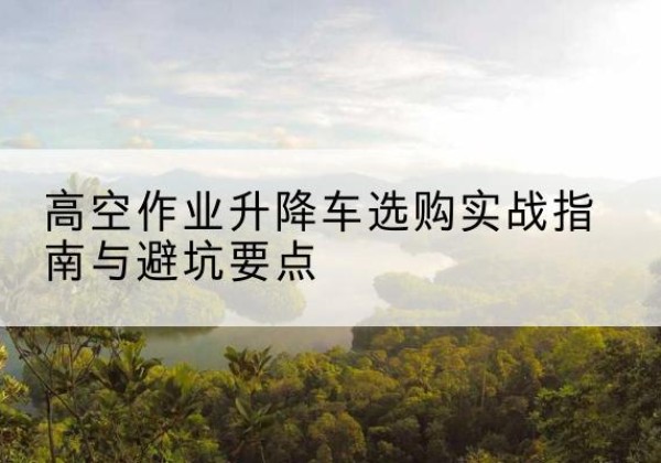 集宁升降车怎么选-高空作业升降车选购实战指南与避坑要点