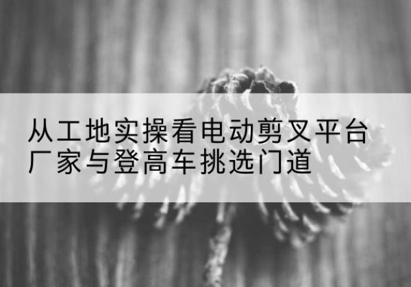 集宁电动剪叉升降平台厂家-从工地实操看电动剪叉平台厂家与登高车挑选门道