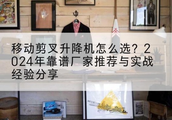 集宁升降平台厂家推荐-移动剪叉升降机怎么选？2024年靠谱厂家推荐与实战经验分享