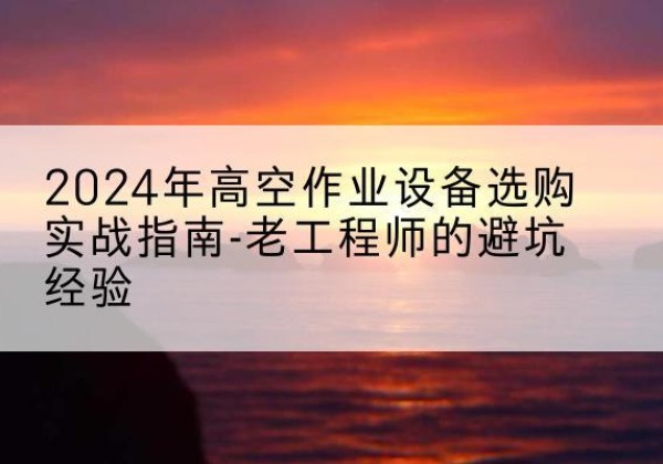 集宁高空作业升降机厂家推荐-2024年高空作业设备选购实战指南-老工程师的避坑经验