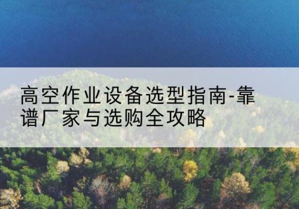 集宁升降车厂家-高空作业设备选型指南-靠谱厂家与选购全攻略