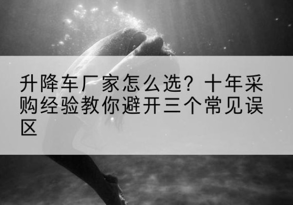 集宁升降车厂家-怎么选？十年采购经验教你避开三个常见误区
