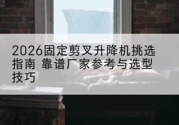 集宁固定剪叉升降机厂家推荐-2026固定剪叉升降机挑选指南 靠谱厂家参考与选型技巧