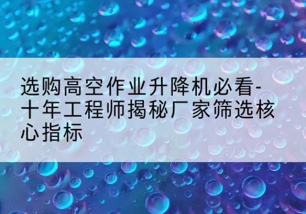 集宁高空作业升降机厂家推荐-选购高空作业升降机必看-十年工程师揭秘厂家筛选核心指标